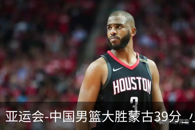 亚运会-中国男篮大胜蒙古39分 小组赛开门红